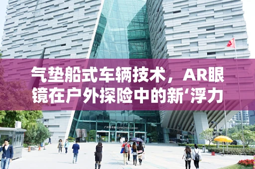 气垫船式车辆技术，AR眼镜在户外探险中的新‘浮力’伙伴？