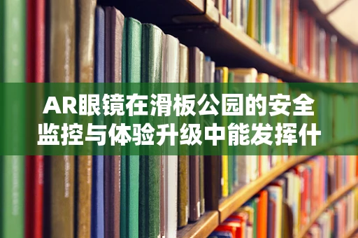 AR眼镜在滑板公园的安全监控与体验升级中能发挥什么作用？