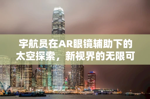 宇航员在AR眼镜辅助下的太空探索，新视界的无限可能？