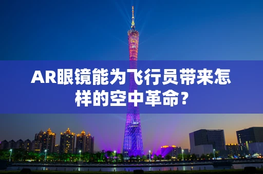 AR眼镜能为飞行员带来怎样的空中革命？