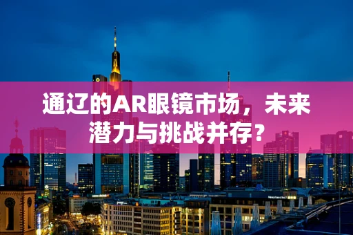 通辽的AR眼镜市场，未来潜力与挑战并存？