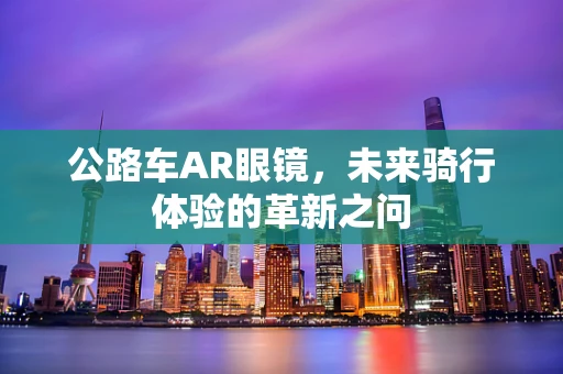 公路车AR眼镜，未来骑行体验的革新之问