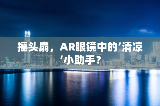 摇头扇，AR眼镜中的‘清凉’小助手？