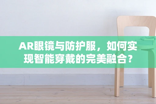 AR眼镜与防护服，如何实现智能穿戴的完美融合？