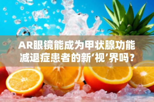 AR眼镜能成为甲状腺功能减退症患者的新‘视’界吗？