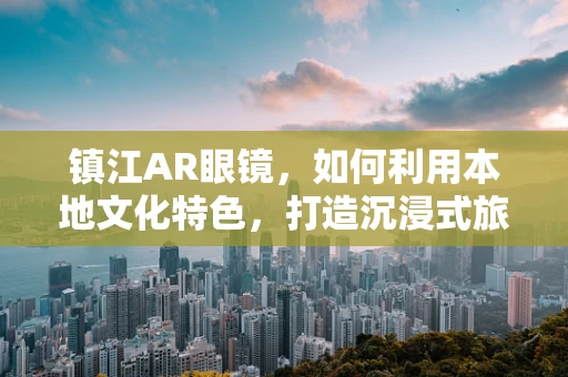 镇江AR眼镜，如何利用本地文化特色，打造沉浸式旅游新体验？