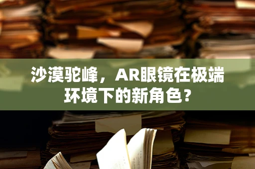 沙漠驼峰，AR眼镜在极端环境下的新角色？