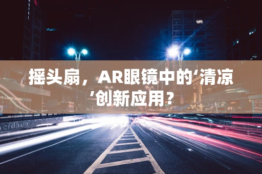 摇头扇，AR眼镜中的‘清凉’创新应用？