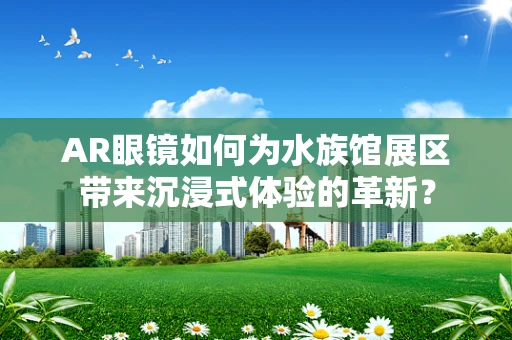 AR眼镜如何为水族馆展区带来沉浸式体验的革新？