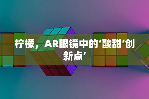 柠檬，AR眼镜中的‘酸甜’创新点’