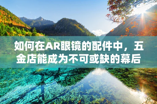 如何在AR眼镜的配件中，五金店能成为不可或缺的幕后英雄？