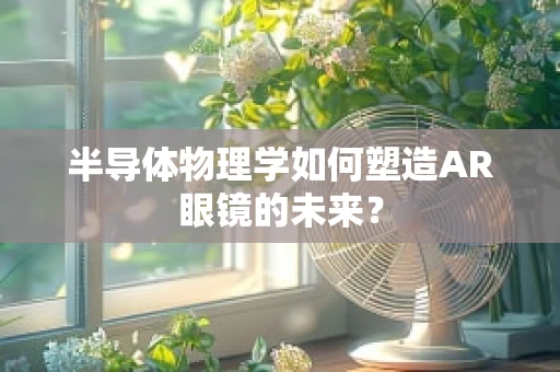 半导体物理学如何塑造AR眼镜的未来？
