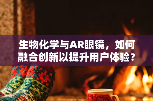 生物化学与AR眼镜，如何融合创新以提升用户体验？