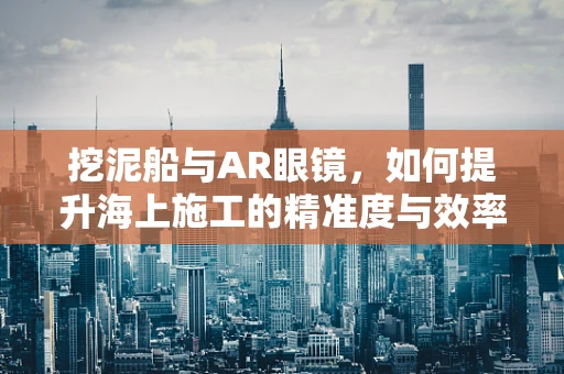 挖泥船与AR眼镜，如何提升海上施工的精准度与效率？