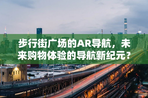 步行街广场的AR导航，未来购物体验的导航新纪元？