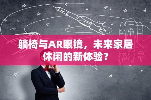 躺椅与AR眼镜，未来家居休闲的新体验？
