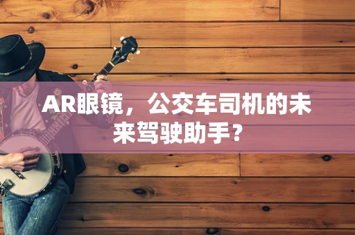 AR眼镜，公交车司机的未来驾驶助手？