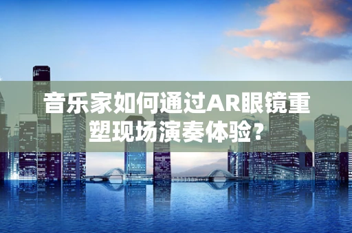 音乐家如何通过AR眼镜重塑现场演奏体验？