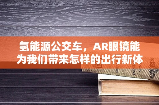 氢能源公交车，AR眼镜能为我们带来怎样的出行新体验？