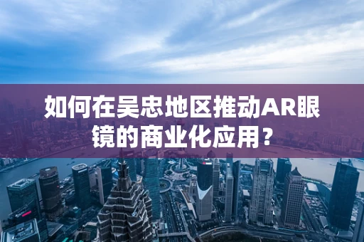 如何在吴忠地区推动AR眼镜的商业化应用？