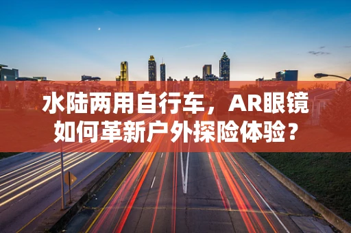 水陆两用自行车，AR眼镜如何革新户外探险体验？