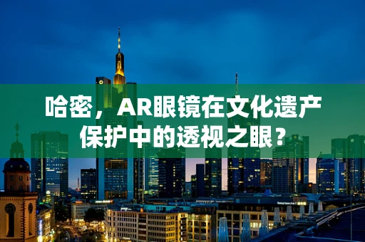 哈密，AR眼镜在文化遗产保护中的透视之眼？