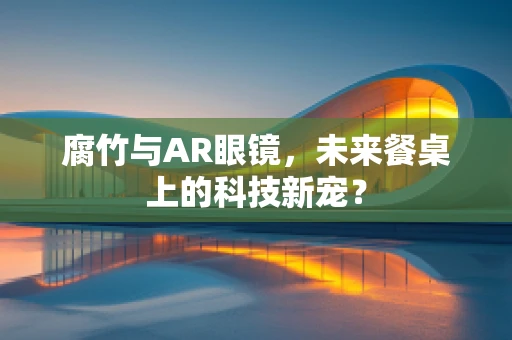 腐竹与AR眼镜，未来餐桌上的科技新宠？
