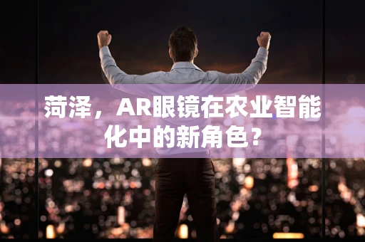 菏泽，AR眼镜在农业智能化中的新角色？