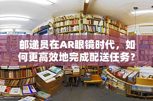 邮递员在AR眼镜时代，如何更高效地完成配送任务？