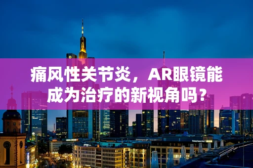 痛风性关节炎，AR眼镜能成为治疗的新视角吗？