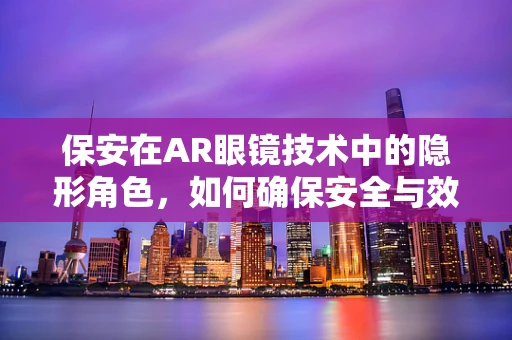 保安在AR眼镜技术中的隐形角色，如何确保安全与效率的双重保障？