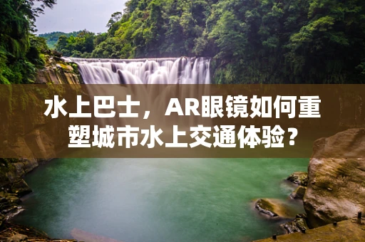 水上巴士，AR眼镜如何重塑城市水上交通体验？