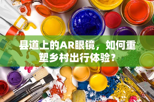 县道上的AR眼镜，如何重塑乡村出行体验？