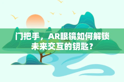 门把手，AR眼镜如何解锁未来交互的钥匙？
