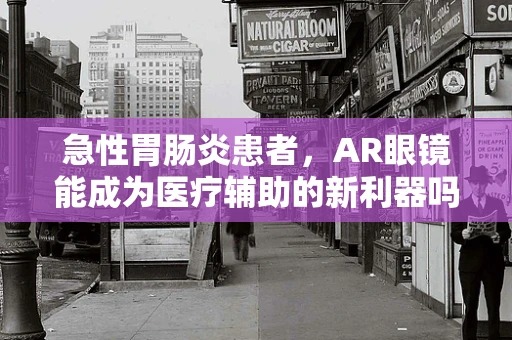 急性胃肠炎患者，AR眼镜能成为医疗辅助的新利器吗？