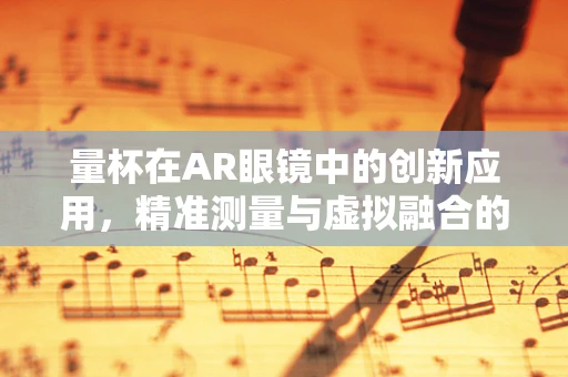 量杯在AR眼镜中的创新应用，精准测量与虚拟融合的完美结合？