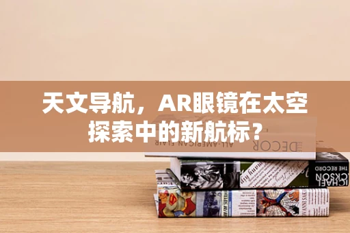天文导航，AR眼镜在太空探索中的新航标？