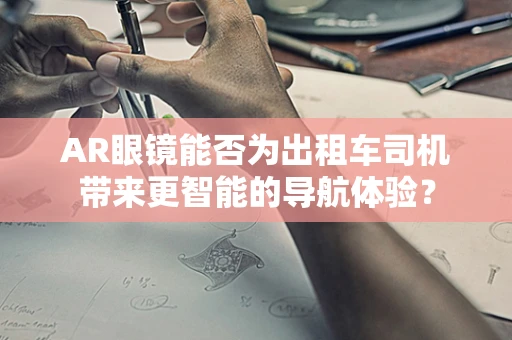 AR眼镜能否为出租车司机带来更智能的导航体验？
