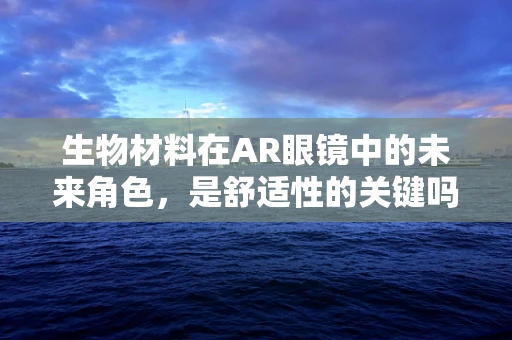 生物材料在AR眼镜中的未来角色，是舒适性的关键吗？