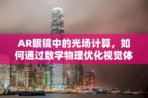AR眼镜中的光场计算，如何通过数学物理优化视觉体验？