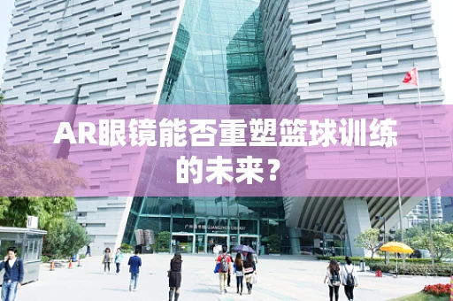 AR眼镜能否重塑篮球训练的未来？