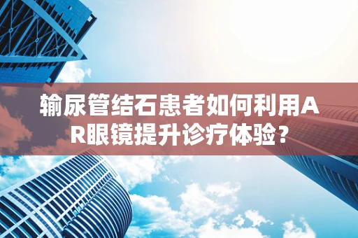 输尿管结石患者如何利用AR眼镜提升诊疗体验？