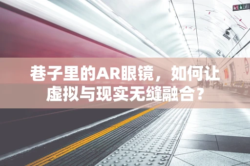 巷子里的AR眼镜，如何让虚拟与现实无缝融合？