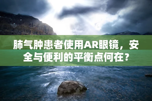 肺气肿患者使用AR眼镜，安全与便利的平衡点何在？