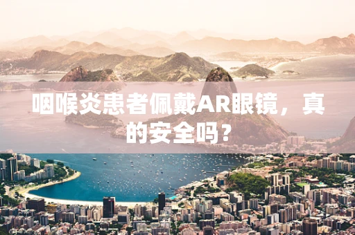 咽喉炎患者佩戴AR眼镜，真的安全吗？