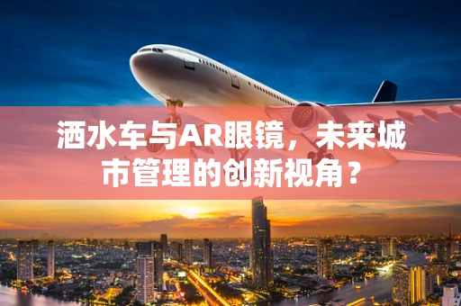 洒水车与AR眼镜，未来城市管理的创新视角？