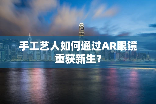 手工艺人如何通过AR眼镜重获新生？