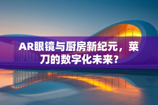 AR眼镜与厨房新纪元，菜刀的数字化未来？