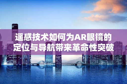 遥感技术如何为AR眼镜的定位与导航带来革命性突破？
