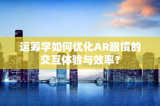 运筹学如何优化AR眼镜的交互体验与效率？